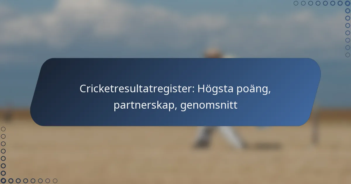 Cricketresultatregister: Högsta poäng, partnerskap, genomsnitt