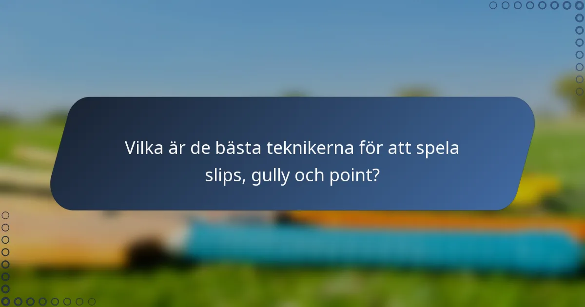 Vilka är de bästa teknikerna för att spela slips, gully och point?